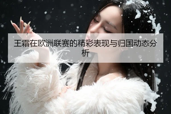 王霜在欧洲联赛的精彩表现与归国动态分析
